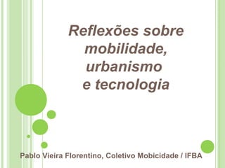 Reflexões sobre
mobilidade,
urbanismo
e tecnologia
Pablo Vieira Florentino, Coletivo Mobicidade / IFBA
 
