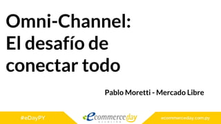 Omni-Channel:
El desafío de
conectar todo
Pablo Moretti - Mercado Libre
 