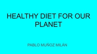 HEALTHY DIET FOR OUR
PLANET
PABLO MUÑOZ MILÁN
 