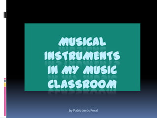 MUSICAL
INSTRUMENTS
 IN MY MUSIC
 CLASSROOM
   by Pablo Jesús Peral
 
