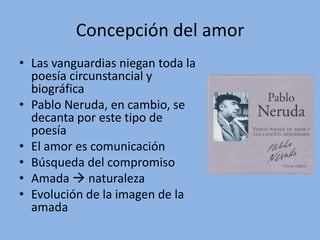 Concepción del amor
• Las vanguardias niegan toda la
  poesía circunstancial y
  biográfica
• Pablo Neruda, en cambio, se
...