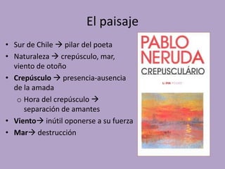 El paisaje
• Sur de Chile  pilar del poeta
• Naturaleza  crepúsculo, mar,
  viento de otoño
• Crepúsculo  presencia-aus...