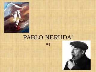 PABLO NERUDA! =) 