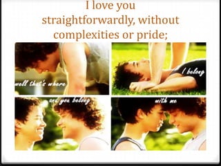 I love you straightforwardly, without complexities or pride;