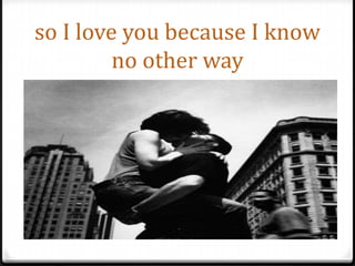 so I love you because I know no other way