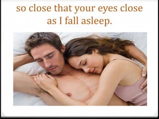 so close that your eyes close as I fall asleep.