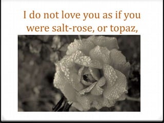 I do not love you as if you were salt-rose, or topaz,
