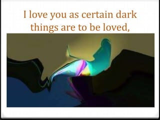 I love you as certain dark things are to be loved,