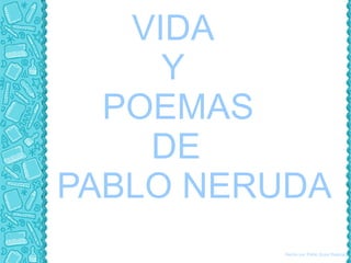 VIDA  Y POEMAS DE PABLO NERUDA Hecho por Pablo Sosa Rastrojo 