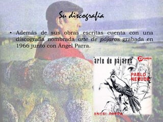 Su discografía
• Además de sus obras escritas cuenta con una
  discografía nombrada arte de pájaros grabada en
  1966 junto con Ángel Parra.
 