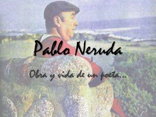 Pablo Neruda
Obra y vida de un poeta…
 