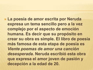    La poesía de amor escrita por Neruda
    expresa un tema sencillo pero a la vez
    complejo por el aspecto de emoción...
