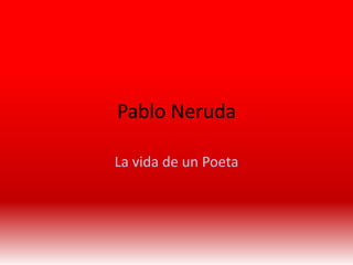 Pablo Neruda
La vida de un Poeta
 