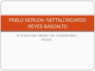 EL POETA DEL AMORY DEL COMPROMISO
SOCIAL
PABLO NERUDA: NEFTALÍ RICARDO
REYES BASOALTO
 