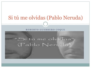 Si tú me olvidas (Pablo Neruda)
ROBERTO GUERRERO COQUE

 