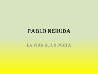 PABLO NERUDA
La vida de un Poeta
 