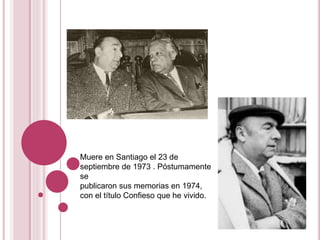 Muere en Santiago el 23 de
septiembre de 1973 . Póstumamente
se
publicaron sus memorias en 1974,
con el título Confieso que he vivido.
 