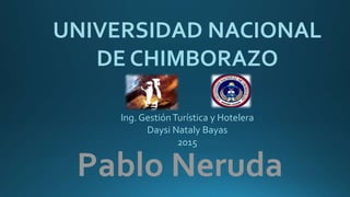 Pablo Neruda
UNIVERSIDAD NACIONAL
DE CHIMBORAZO
Ing. GestiónTurística y Hotelera
Daysi Nataly Bayas
2015
 