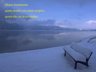 Morre lentamente
quem destrói seu amor próprio,
quem não se deixa ajudar.
 