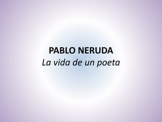 PABLO NERUDA
La vida de un poeta
 