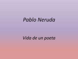 Pablo Neruda
Vida de un poeta
 