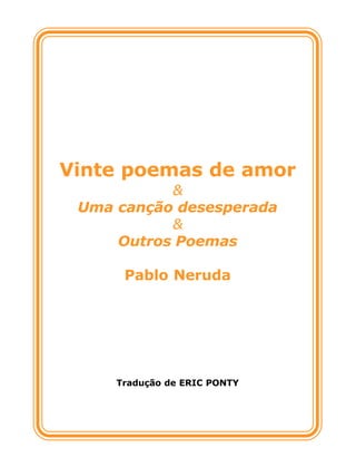 Vinte poemas de amor
&
Uma canção desesperada
&
Outros Poemas
Pablo Neruda
Tradução de ERIC PONTY
 