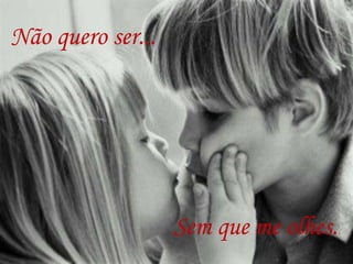 Não quero ser...
Sem que me olhes.
 