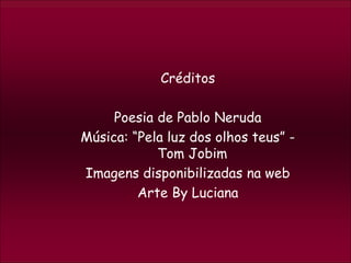 Créditos
Poesia de Pablo Neruda
Música: “Pela luz dos olhos teus” -
Tom Jobim
Imagens disponibilizadas na web
Arte By Luciana
 