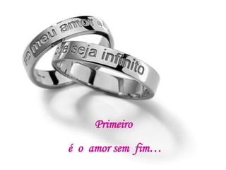 Primeiro
é o amor sem fim…
 