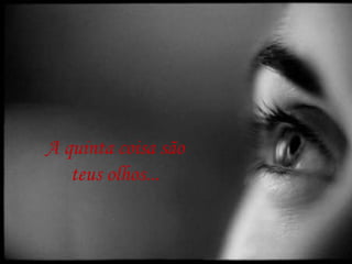 A quinta coisa são
teus olhos...
 