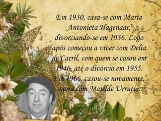 Em 1930, casa-se com María
Antonieta Hagenaar,
divorciando-se em 1936. Logo
após começou a viver com Delia
de Carril, com quem se casou em
1946, até o divórcio em 1955.
Em 1966, casou-se novamente,
agora com Matilde Urrutia.
 