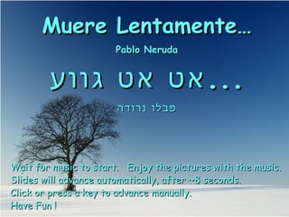 Muere Lentamente… Pablo Neruda אט אט גווע ... פבלו נרודה Wait for music to start.  Enjoy the pictures with the music. Slides will advance automatically, after ~8 seconds. Click or press a key to advance manually. Have Fun ! 