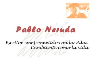 Pablo Neruda
Escritor comprometido con la vida..
           Cambiante como la vida
 