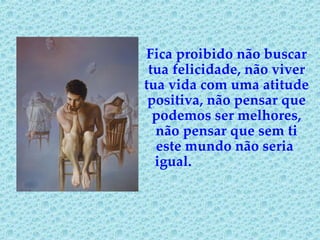 Fica proibido não buscar tua felicidade, não viver tua vida com uma atitude positiva, não pensar que podemos ser melhores, não pensar que sem ti este mundo não seria  igual.   