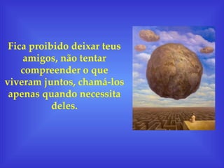 Fica proibido deixar teus amigos, não tentar compreender o que viveram juntos, chamá-los apenas quando necessita deles. 