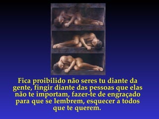 Fica proibilido não seres tu diante da gente, fingir diante das pessoas que elas não te importam, fazer-te de engraçado para que se lembrem, esquecer a todos que te querem.   
