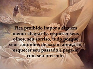 Fica proibido impor a alguém menor alegrar-te, esquecer seus olhos, seu sorriso, tudo porque seus caminhos deixaram abraçá-lo, esquecer seu passado e pagá-lo com seu presente. 