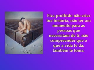 Fica proibido não criar tua história, não ter um momento para as pessoas que necessitam de ti, não compreender que o que a vida te dá, também te toma. 