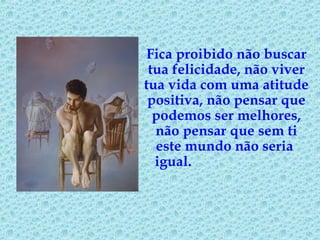 Fica proibido não buscar
tua felicidade, não viver
tua vida com uma atitude
positiva, não pensar que
podemos ser melhores,
não pensar que sem ti
este mundo não seria
igual.
 