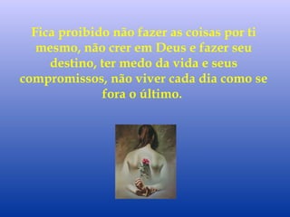 Fica proibido não fazer as coisas por ti
mesmo, não crer em Deus e fazer seu
destino, ter medo da vida e seus
compromissos, não viver cada dia como se
fora o último.
 
