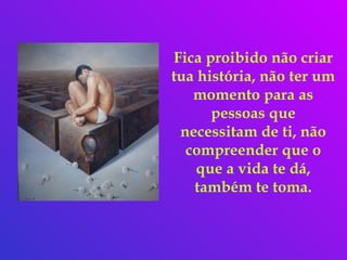 Fica proibido não criar
tua história, não ter um
momento para as
pessoas que
necessitam de ti, não
compreender que o
que a vida te dá,
também te toma.
 