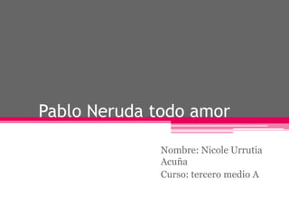     Pablo Neruda todo amor Nombre: Nicole Urrutia Acuña Curso: tercero medio A 