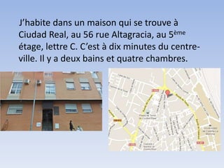 J’habite dans un maison qui se trouve à
Ciudad Real, au 56 rue Altagracia, au 5ème
étage, lettre C. C’est à dix minutes du centre-
ville. Il y a deux bains et quatre chambres.
 