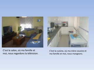 C’est le salon, où ma famille et     C’est la cuisine, où ma mère cousine et
moi, nous regardons la télévision.   ma famille et moi, nous mangeons.
 