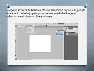 Luego en la barra de herramientas se selecciona nuevo y se guarde
un espacio de trabajo para poder formar le estrella luego se
selecciona estrella y se dibuja la forma
 