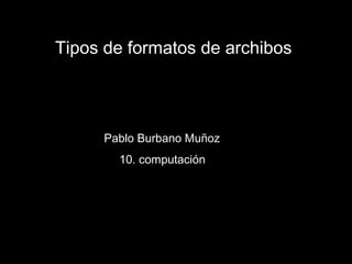Tipos de formatos de archibos




     Pablo Burbano Muñoz
       10. computación
 