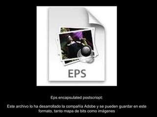 Eps encapsulated postscriopt:

Este archivo lo ha desarrollado la compañía Adobe y se pueden guardar en este
                  formato, tanto mapa de bits como imágenes
 