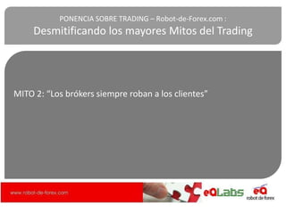 MITO 2: “Los brókers siempre roban a los clientes”
PONENCIA SOBRE TRADING – Robot-de-Forex.com :
Desmitificando los mayores Mitos del Trading
 