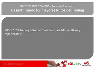MITO 7: “El Trading automático es sólo para Matemáticos y
especialistas”
PONENCIA SOBRE TRADING – Robot-de-Forex.com :
Desmitificando los mayores Mitos del Trading
 