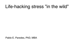 Life-hacking stress ”in the wild”
Pablo E. Paredes, PhD, MBA
 